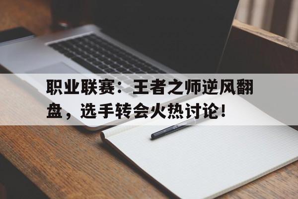 职业联赛：王者之师逆风翻盘，选手转会火热讨论！